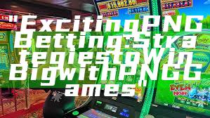"Exciting PNG Betting: Strategies to Win Big with PNG Games"