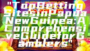 "Top Betting Sites in Papua New Guinea: A Comprehensive Guide for Gamblers"