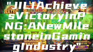 "JILI Achieves Victory in PNG: A New Milestone in Gaming Industry"